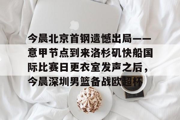 澳门威尼斯博彩-今晨北京首钢遗憾出局——意甲节点到来洛杉矶快船国际比赛日更衣室发声之后，今晨深圳男篮备战欧超杯的简单介绍