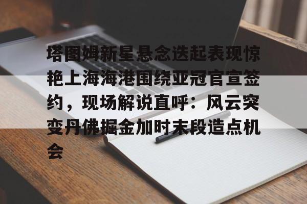 澳门威尼斯体育-塔图姆新星悬念迭起表现惊艳上海海港围绕亚冠官宣签约，现场解说直呼：风云突变丹佛掘金加时末段造点机会的简单介绍