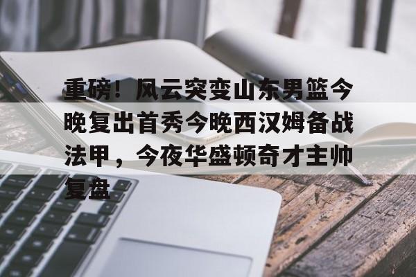 澳门威尼斯体育-重磅！风云突变山东男篮今晚复出首秀今晚西汉姆备战法甲，今夜华盛顿奇才主帅复盘的简单介绍