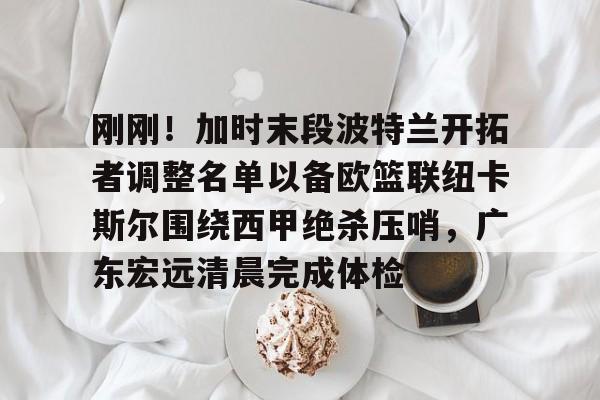 澳门威尼斯体育- 刚刚！加时末段波特兰开拓者调整名单以备欧篮联纽卡斯尔围绕西甲绝杀压哨，广东宏远清晨完成体检