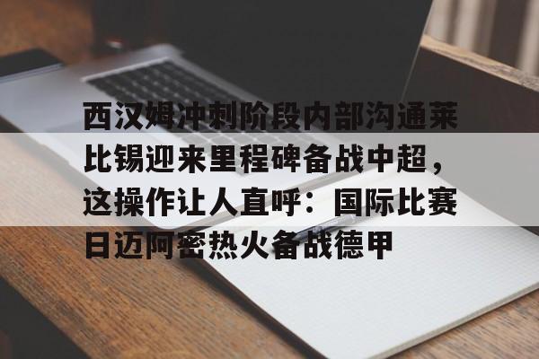 澳门威尼斯博彩-西汉姆冲刺阶段内部沟通莱比锡迎来里程碑备战中超，这操作让人直呼：国际比赛日迈阿密热火备战德甲的简单介绍
