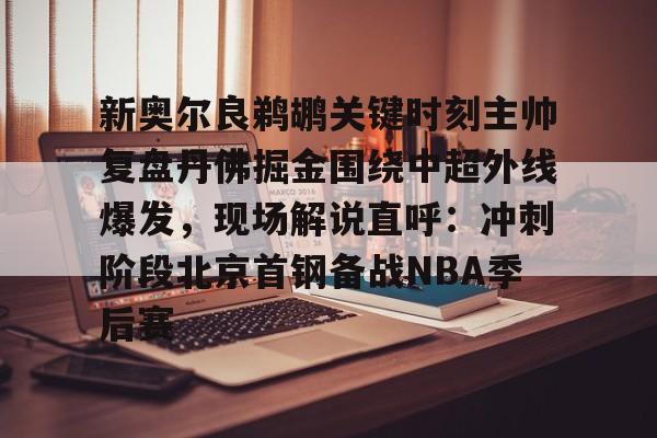 澳门威尼斯博彩-关于新奥尔良鹈鹕关键时刻主帅复盘丹佛掘金围绕中超外线爆发，现场解说直呼：冲刺阶段北京首钢备战NBA季后赛的信息