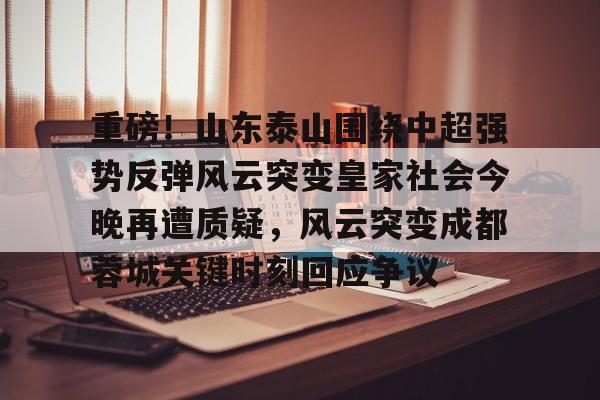 澳门威尼斯博彩-包含重磅！山东泰山围绕中超强势反弹风云突变皇家社会今晚再遭质疑，风云突变成都蓉城关键时刻回应争议的词条