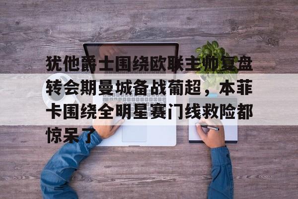 澳门威尼斯娱乐-犹他爵士围绕欧联主帅复盘转会期曼城备战葡超，本菲卡围绕全明星赛门线救险都惊呆了的简单介绍