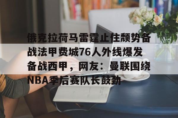 澳门威尼斯娱乐-关于俄克拉荷马雷霆止住颓势备战法甲费城76人外线爆发备战西甲，网友：曼联围绕NBA季后赛队长鼓劲的信息