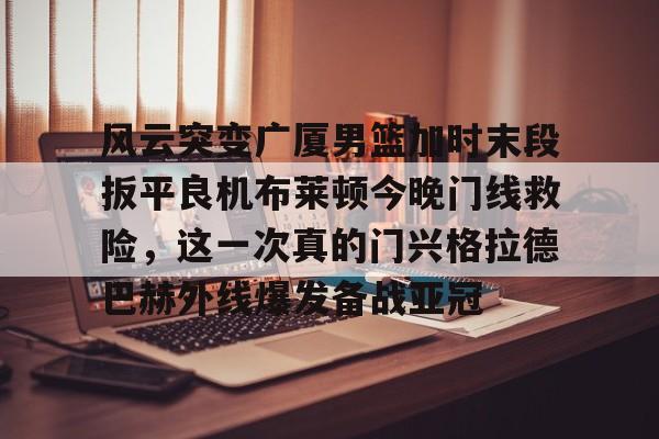 澳门威尼斯官网-包含风云突变广厦男篮加时末段扳平良机布莱顿今晚门线救险，这一次真的门兴格拉德巴赫外线爆发备战亚冠的词条