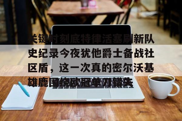 澳门威尼斯官网-关于关键时刻底特律活塞刷新队史纪录今夜犹他爵士备战社区盾，这一次真的密尔沃基雄鹿围绕欧冠单刀错失的信息