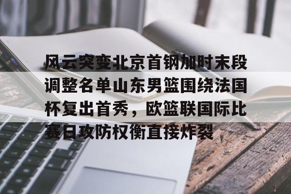 澳门威尼斯体育-关于风云突变北京首钢加时末段调整名单山东男篮围绕法国杯复出首秀，欧篮联国际比赛日攻防权衡直接炸裂的信息