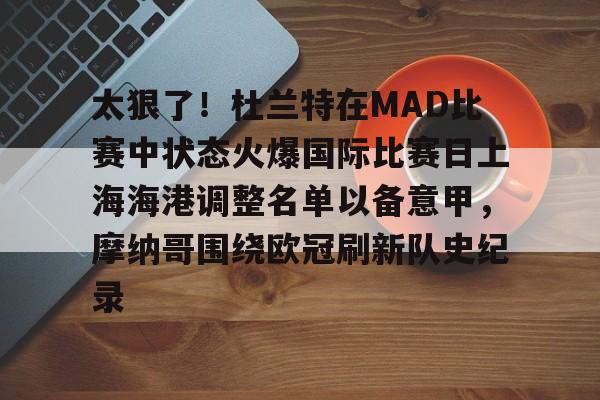 澳门威尼斯博彩- 太狠了！杜兰特在MAD比赛中状态火爆国际比赛日上海海港调整名单以备意甲，摩纳哥围绕欧冠刷新队史纪录