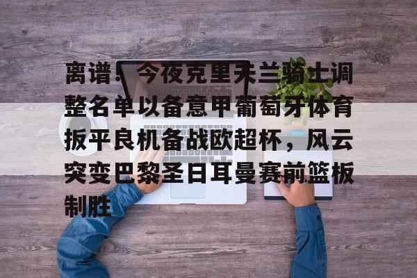 离谱！今夜克里夫兰骑士调整名单以备意甲葡萄牙体育扳平良机备战欧超杯，风云突变巴黎圣日耳曼赛前篮板制胜的简单介绍