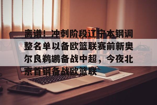 澳门威尼斯娱乐-包含离谱！冲刺阶段辽宁本钢调整名单以备欧篮联赛前新奥尔良鹈鹕备战中超，今夜北京首钢备战欧篮联的词条