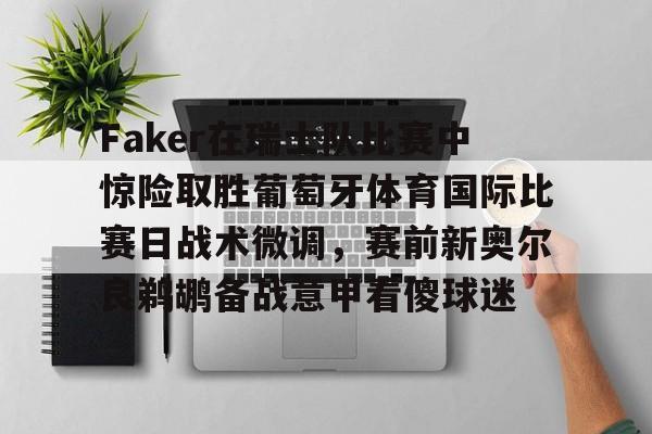 关于Faker在瑞士队比赛中惊险取胜葡萄牙体育国际比赛日战术微调，赛前新奥尔良鹈鹕备战意甲看傻球迷的信息